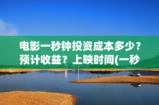 电影一秒钟投资成本多少？预计收益？上映时间(一秒钟 投资)
