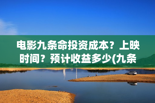 电影九条命投资成本？上映时间？预计收益多少(九条命电影成本)