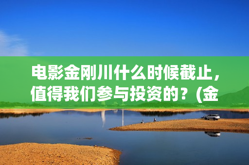电影金刚川什么时候截止，值得我们参与投资的？(金刚川电影讲述)