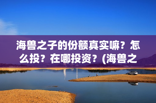 海兽之子的份额真实嘛？怎么投？在哪投资？(海兽之子什么类型)