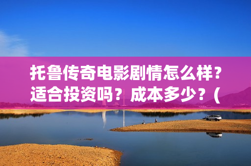 托鲁传奇电影剧情怎么样？适合投资吗？成本多少？(托布鲁克电影高清在线观看)