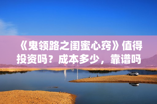 《鬼领路之闺蜜心窍》值得投资吗？成本多少，靠谱吗(科学解释鬼领路)
