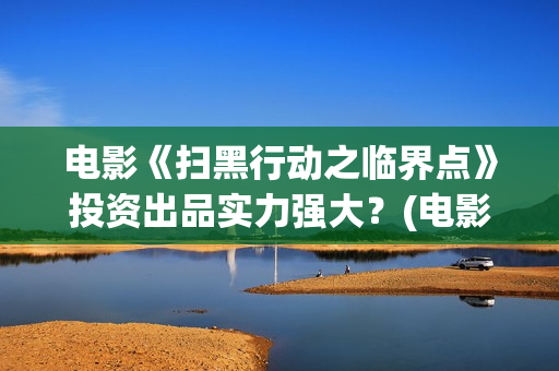 电影《扫黑行动之临界点》投资出品实力强大？(电影《扫黑行动》)