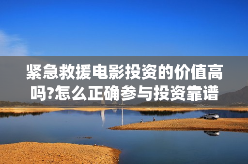 紧急救援电影投资的价值高吗?怎么正确参与投资靠谱吗?...(紧急救援电影预告)
