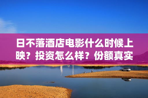 日不落酒店电影什么时候上映？投资怎么样？份额真实吗？(日不落酒店电影手机免费观看)