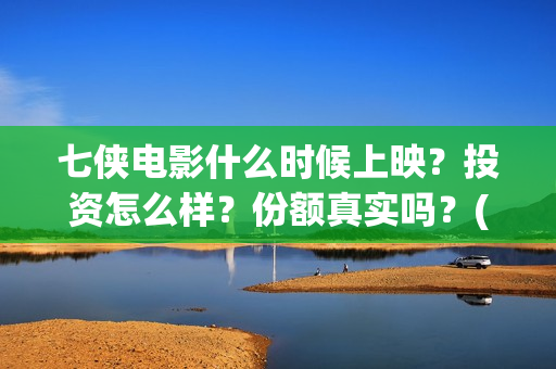 七侠电影什么时候上映？投资怎么样？份额真实吗？(七侠都是谁啊)