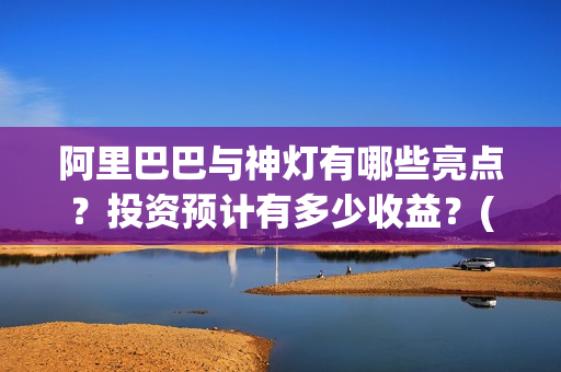 阿里巴巴与神灯有哪些亮点？投资预计有多少收益？(阿里巴巴与神灯评分)