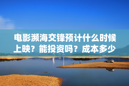 电影濒海交锋预计什么时候上映？能投资吗？成本多少(濒海交锋电影完整在线看)