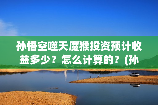 孙悟空噬天魔猴投资预计收益多少？怎么计算的？(孙悟空噬天魔猴电影在线观看)