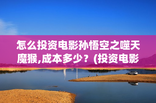 怎么投资电影孙悟空之噬天魔猴,成本多少？(投资电影的正规渠道)