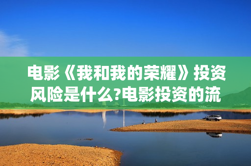 电影《我和我的荣耀》投资风险是什么?电影投资的流程是什么？收益怎么样？(电影我和我的祖国免费观看完整版)
