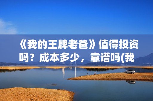 《我的王牌老爸》值得投资吗？成本多少，靠谱吗(我的王牌老爸接受个人投资吗)