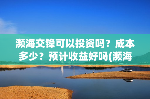 濒海交锋可以投资吗？成本多少？预计收益好吗(濒海交锋能拿前三)