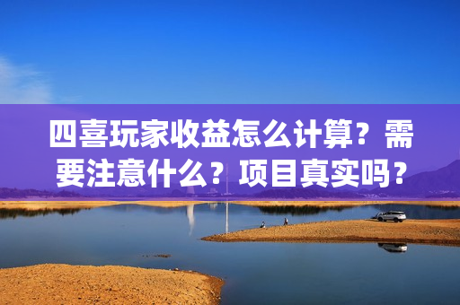 四喜玩家收益怎么计算？需要注意什么？项目真实吗？(四喜游戏客服)