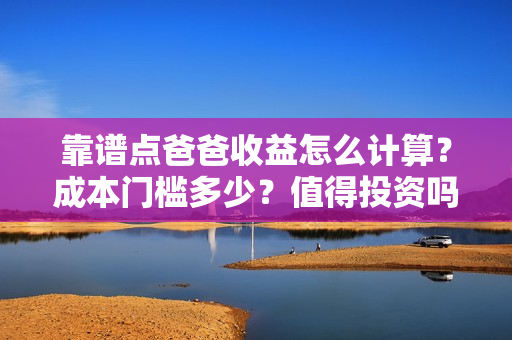 靠谱点爸爸收益怎么计算？成本门槛多少？值得投资吗？