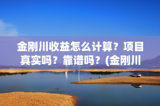 金刚川收益怎么计算？项目真实吗？靠谱吗？(金刚川能回本吗)
