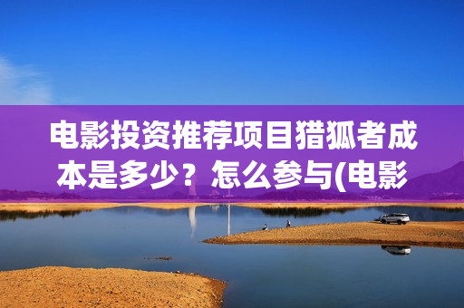 电影投资推荐项目猎狐者成本是多少？怎么参与(电影投资项目报案书范本)