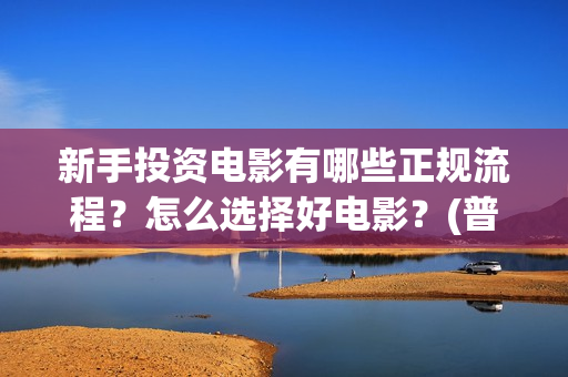 新手投资电影有哪些正规流程？怎么选择好电影？(普通人投资电影真的可以赚钱吗)
