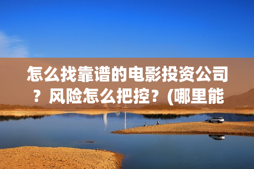 怎么找靠谱的电影投资公司？风险怎么把控？(哪里能搞到便宜的电)