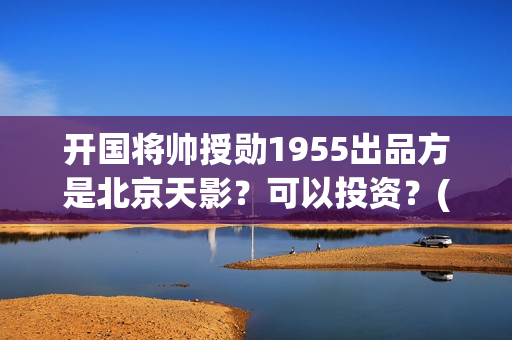 开国将帅授勋1955出品方是北京天影？可以投资？(开国将帅授勋1955电影在线播放)