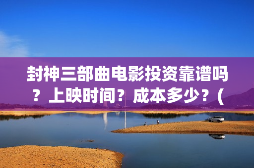 封神三部曲电影投资靠谱吗？上映时间？成本多少？(封神三部曲电影通天教主害怕吗)