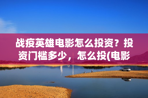战疫英雄电影怎么投资？投资门槛多少，怎么投(电影《战疫英雄》)