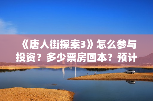 《唐人街探案3》怎么参与投资？多少票房回本？预计票房多少？(唐人街探案3电影免费观看播放)