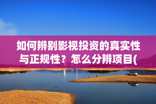 如何辨别影视投资的真实性与正规性？怎么分辨项目(怎么判断影视投资公司是否正规)