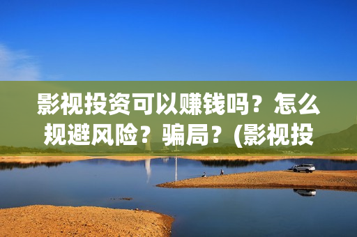 影视投资可以赚钱吗？怎么规避风险？骗局？(影视投资真的可以赚到钱吗?)