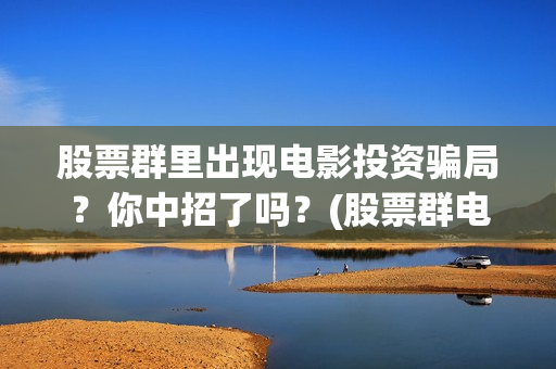 股票群里出现电影投资骗局？你中招了吗？(股票群电话)