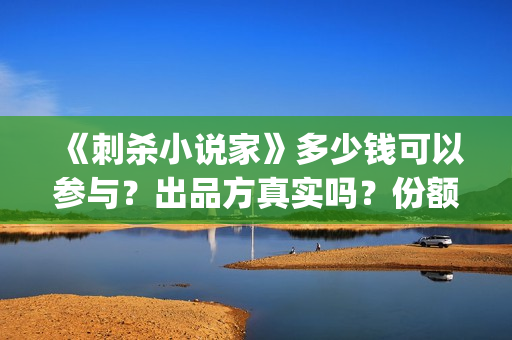 《刺杀小说家》多少钱可以参与？出品方真实吗？份额多少一份(刺杀小说家2演员表)