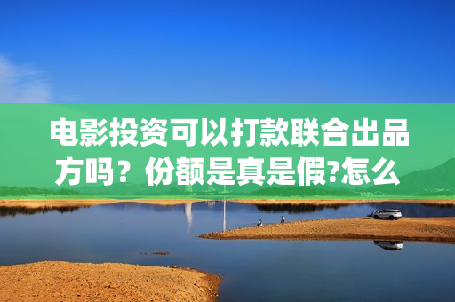 电影投资可以打款联合出品方吗？份额是真是假?怎么签订合同？(电影投资合法吗)
