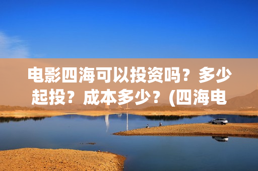 电影四海可以投资吗？多少起投？成本多少？(四海电影在哪拍的)