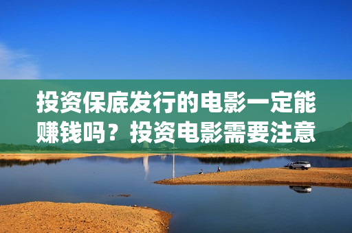 投资保底发行的电影一定能赚钱吗？投资电影需要注意什么？(如何理解保底发行)