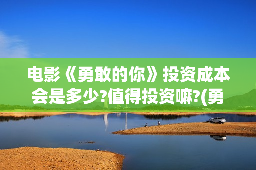 电影《勇敢的你》投资成本会是多少?值得投资嘛?(勇敢的你电影最近动态)