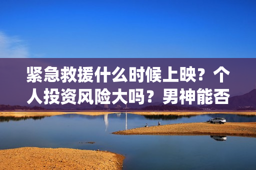 紧急救援什么时候上映？个人投资风险大吗？男神能否战下票房？(紧急救援什么时候上映)
