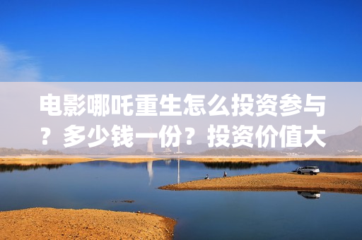 电影哪吒重生怎么投资参与？多少钱一份？投资价值大吗？(电影哪吒重生怎么拍的)