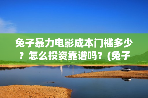 兔子暴力电影成本门槛多少？怎么投资靠谱吗？(兔子暴力电影预告)