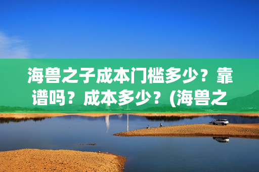 海兽之子成本门槛多少？靠谱吗？成本多少？(海兽之子口碑)