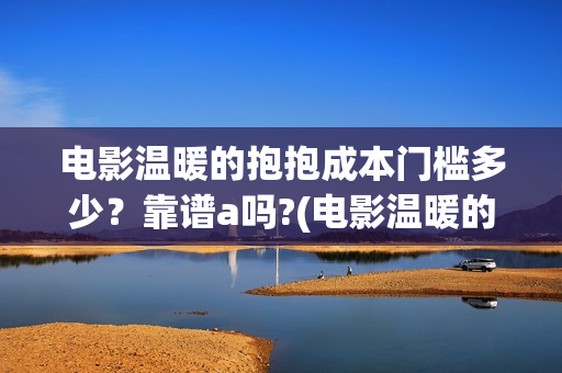 电影温暖的抱抱成本门槛多少？靠谱a吗?(电影温暖的抱抱演员表)