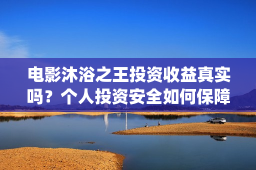 电影沐浴之王投资收益真实吗？个人投资安全如何保障？(沐浴之王电影视频)