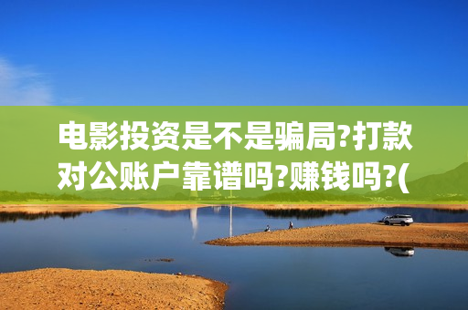 电影投资是不是骗局?打款对公账户靠谱吗?赚钱吗?(电影投资真实吗)