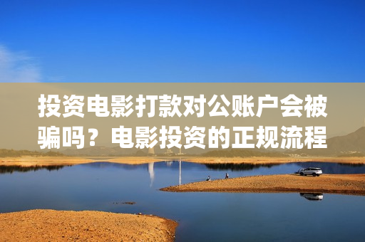 投资电影打款对公账户会被骗吗？电影投资的正规流程是怎样的？(投资电影赚的钱要交税吗?)