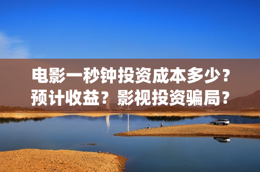 电影一秒钟投资成本多少？预计收益？影视投资骗局？(电影 一秒钟 投资)