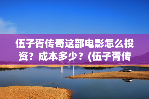 伍子胥传奇这部电影怎么投资？成本多少？(伍子胥传奇开始拍了吗)