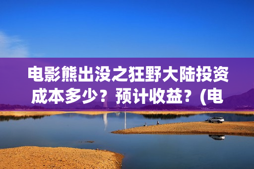 电影熊出没之狂野大陆投资成本多少？预计收益？(电影熊出没狂野大陆动画大放映)