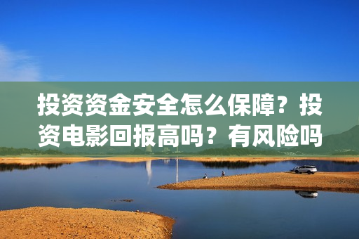 投资资金安全怎么保障？投资电影回报高吗？有风险吗？(安全投入资金管理制度)