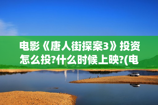 电影《唐人街探案3》投资怎么投?什么时候上映?(电影唐人街探案1免费观看完整版在线观看)