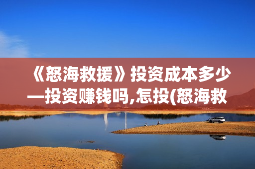 《怒海救援》投资成本多少—投资赚钱吗,怎投(怒海救援百度百科)