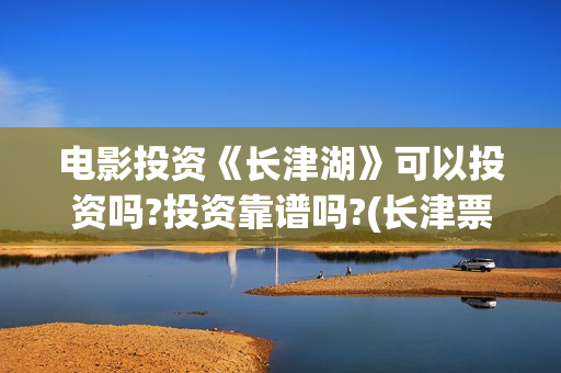 电影投资《长津湖》可以投资吗?投资靠谱吗?(长津票房多少亿)